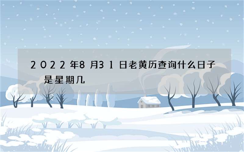 2022年8月31日老黄历查询什么日子 是星期几